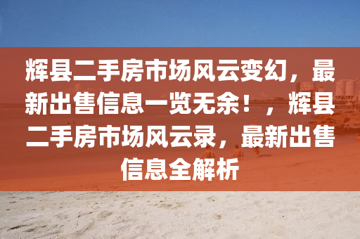 辉县二手房市场风云变幻，最新出售信息一览无余！，辉县二手房市场风云录，最新出售信息全解析