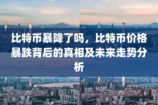 比特币暴降了吗，比特币价格暴跌背后的真相及未来走势分析