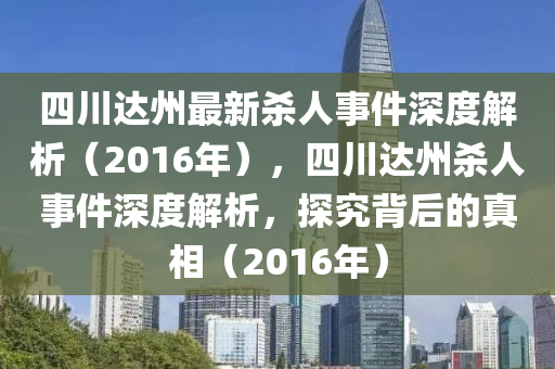 四川达州最新杀人事件深度解析（2016年），四川达州杀人事件深度解析，探究背后的真相（2016年）