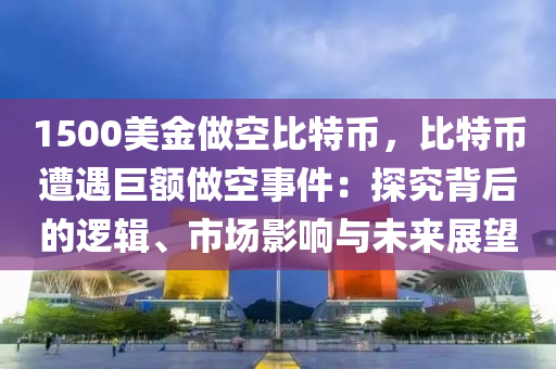 1500美金做空比特币，比特币遭遇巨额做空事件：探究背后的逻辑、市场影响与未来展望