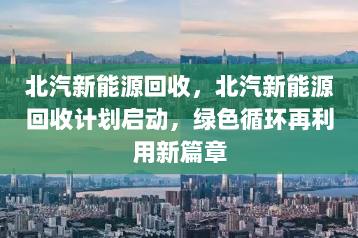 北汽新能源回收，北汽新能源回收计划启动，绿色循环再利用新篇章