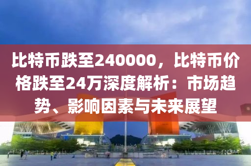 比特币跌至240000，比特币价格跌至24万深度解析：市场趋势、影响因素与未来展望