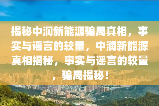 揭秘中润新能源骗局真相，事实与谣言的较量，中润新能源真相揭秘，事实与谣言的较量，骗局揭秘！