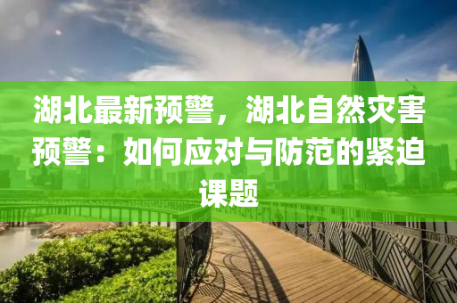 湖北最新预警，湖北自然灾害预警：如何应对与防范的紧迫课题