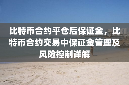 比特币合约平仓后保证金，比特币合约交易中保证金管理及风险控制详解