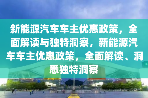 新能源汽车车主优惠政策，全面解读与独特洞察，新能源汽车车主优惠政策，全面解读、洞悉独特洞察