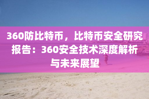 360防比特币，比特币安全研究报告：360安全技术深度解析与未来展望