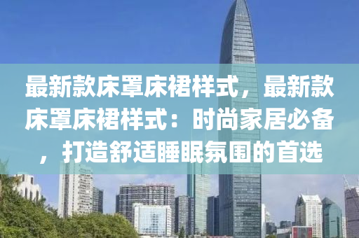 最新款床罩床裙样式，最新款床罩床裙样式：时尚家居必备，打造舒适睡眠氛围的首选