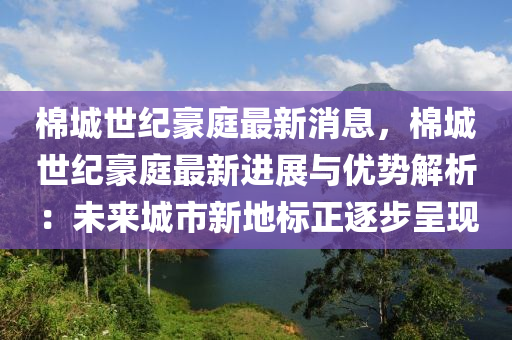 棉城世纪豪庭最新消息，棉城世纪豪庭最新进展与优势解析：未来城市新地标正逐步呈现