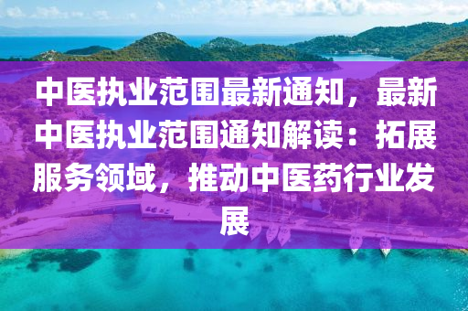 中医执业范围最新通知，最新中医执业范围通知解读：拓展服务领域，推动中医药行业发展