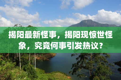 揭阳最新怪事，揭阳现惊世怪象，究竟何事引发热议？