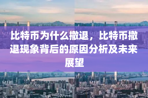 比特币为什么撤退，比特币撤退现象背后的原因分析及未来展望