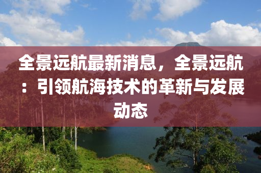 全景远航最新消息，全景远航：引领航海技术的革新与发展动态