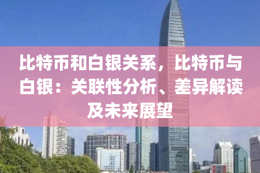 比特币和白银关系，比特币与白银：关联性分析、差异解读及未来展望