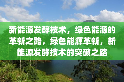 新能源发酵技术，绿色能源的革新之路，绿色能源革新，新能源发酵技术的突破之路