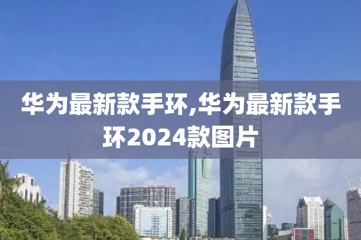 华为最新款手环,华为最新款手环2024款图片