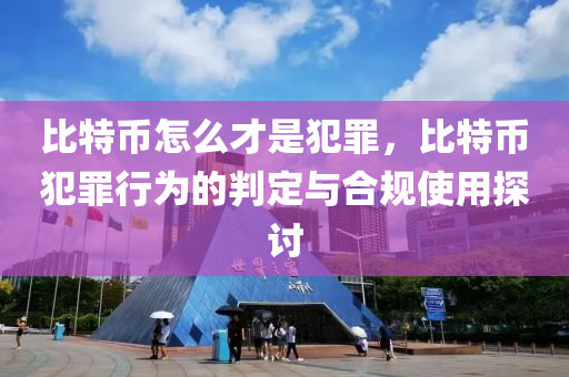 比特币怎么才是犯罪，比特币犯罪行为的判定与合规使用探讨