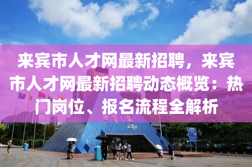 来宾市人才网最新招聘，来宾市人才网最新招聘动态概览：热门岗位、报名流程全解析