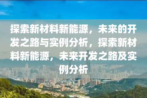 探索新材料新能源，未来的开发之路与实例分析，探索新材料新能源，未来开发之路及实例分析