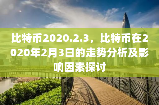 比特币2020.2.3，比特币在2020年2月3日的走势分析及影响因素探讨