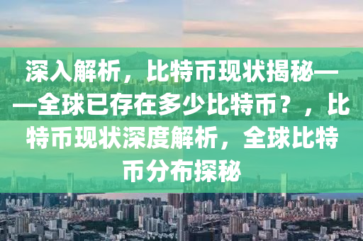 深入解析，比特币现状揭秘——全球已存在多少比特币？，比特币现状深度解析，全球比特币分布探秘