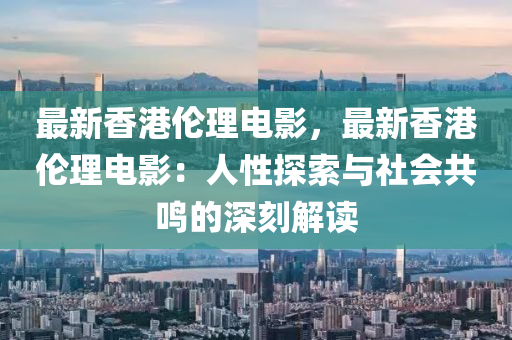 最新香港伦理电影，最新香港伦理电影：人性探索与社会共鸣的深刻解读