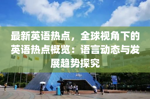 最新英语热点，全球视角下的英语热点概览：语言动态与发展趋势探究