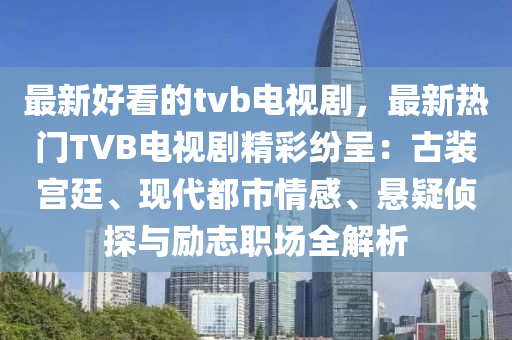 最新好看的tvb电视剧，最新热门TVB电视剧精彩纷呈：古装宫廷、现代都市情感、悬疑侦探与励志职场全解析