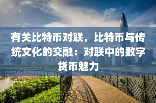 有关比特币对联，比特币与传统文化的交融：对联中的数字货币魅力