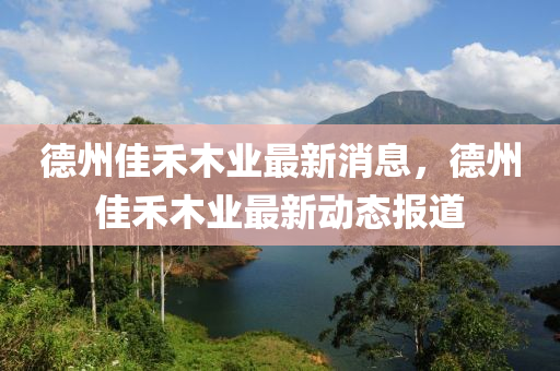 德州佳禾木业最新消息，德州佳禾木业最新动态报道