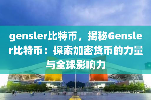 gensler比特币，揭秘Gensler比特币：探索加密货币的力量与全球影响力