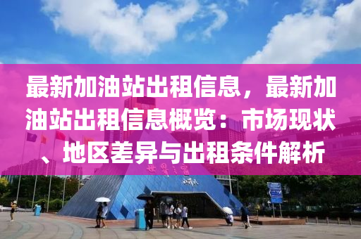 最新加油站出租信息，最新加油站出租信息概览：市场现状、地区差异与出租条件解析