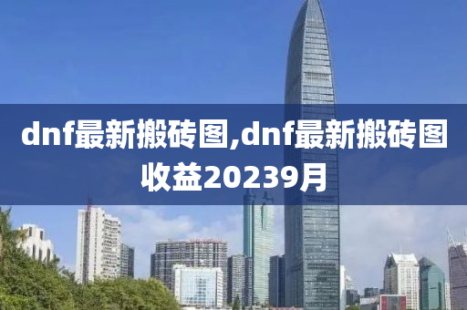 dnf最新搬砖图,dnf最新搬砖图收益20239月