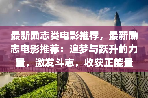 最新励志类电影推荐，最新励志电影推荐：追梦与跃升的力量，激发斗志，收获正能量