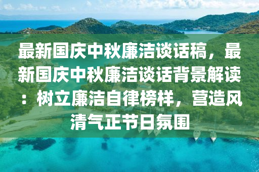 最新国庆中秋廉洁谈话稿，最新国庆中秋廉洁谈话背景解读：树立廉洁自律榜样，营造风清气正节日氛围