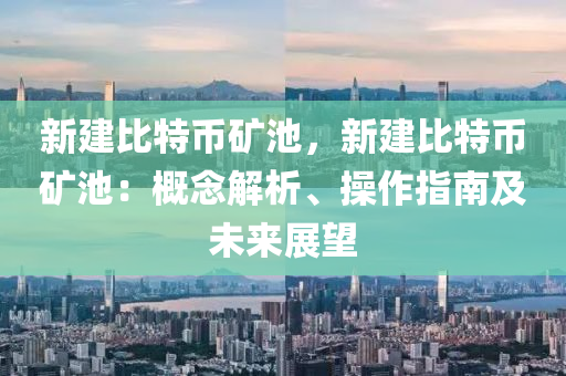 新建比特币矿池，新建比特币矿池：概念解析、操作指南及未来展望