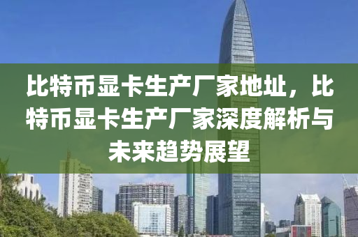 比特币显卡生产厂家地址，比特币显卡生产厂家深度解析与未来趋势展望