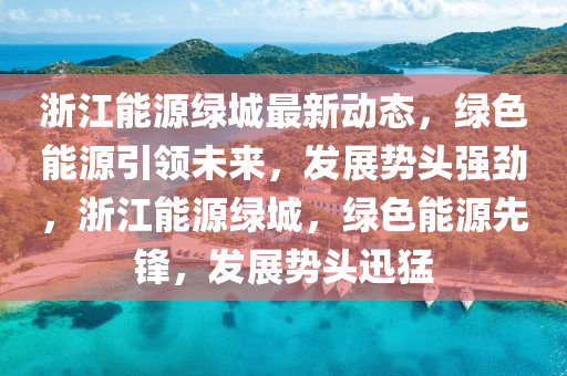 浙江能源绿城最新动态，绿色能源引领未来，发展势头强劲，浙江能源绿城，绿色能源先锋，发展势头迅猛