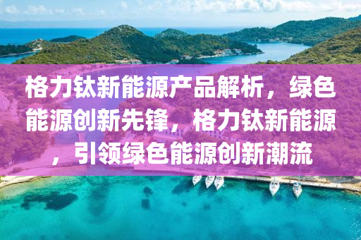 格力钛新能源产品解析，绿色能源创新先锋，格力钛新能源，引领绿色能源创新潮流