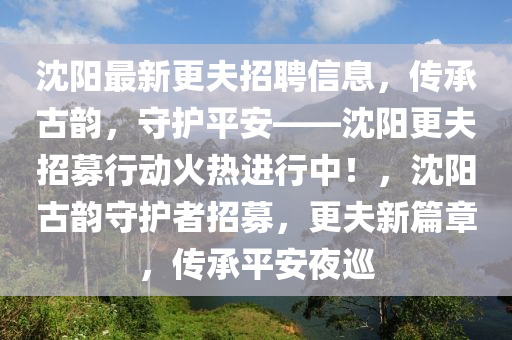 沈阳最新更夫招聘信息，传承古韵，守护平安——沈阳更夫招募行动火热进行中！，沈阳古韵守护者招募，更夫新篇章，传承平安夜巡