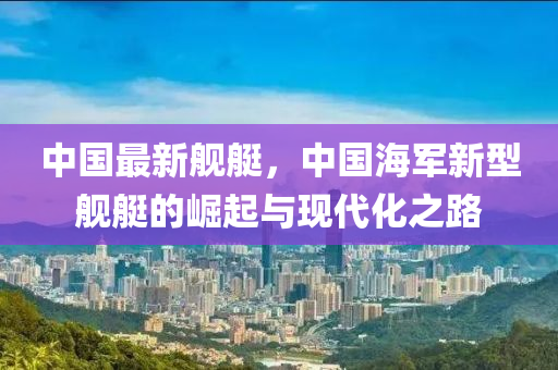 中国最新舰艇，中国海军新型舰艇的崛起与现代化之路