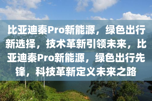 比亚迪秦Pro新能源，绿色出行新选择，技术革新引领未来，比亚迪秦Pro新能源，绿色出行先锋，科技革新定义未来之路