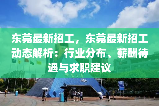 东莞最新招工，东莞最新招工动态解析：行业分布、薪酬待遇与求职建议