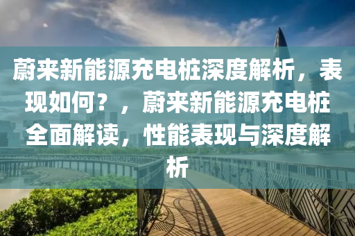 蔚来新能源充电桩深度解析，表现如何？，蔚来新能源充电桩全面解读，性能表现与深度解析