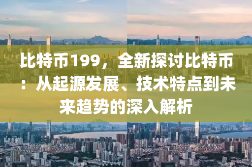 比特币199，全新探讨比特币：从起源发展、技术特点到未来趋势的深入解析