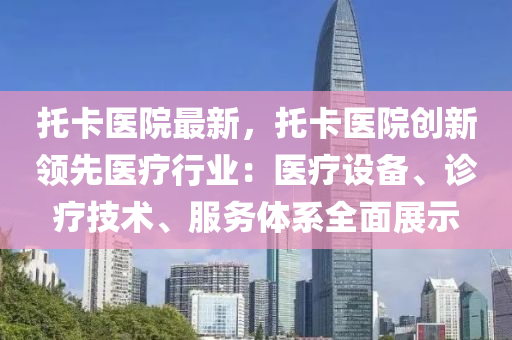 托卡医院最新，托卡医院创新领先医疗行业：医疗设备、诊疗技术、服务体系全面展示