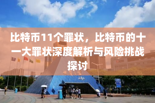 比特币11个罪状，比特币的十一大罪状深度解析与风险挑战探讨