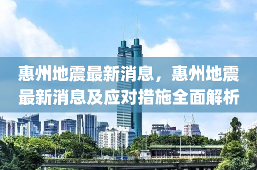 惠州地震最新消息，惠州地震最新消息及应对措施全面解析