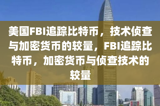 美国FBI追踪比特币，技术侦查与加密货币的较量，FBI追踪比特币，加密货币与侦查技术的较量