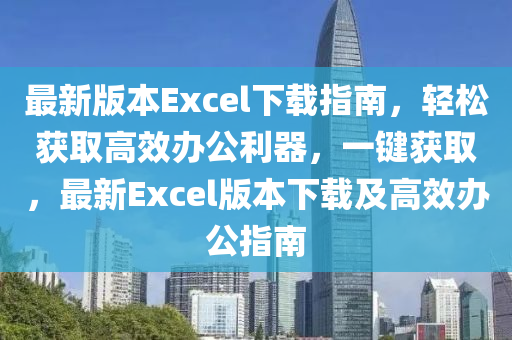 最新版本Excel下载指南，轻松获取高效办公利器，一键获取，最新Excel版本下载及高效办公指南